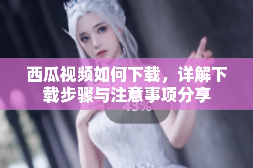 西瓜视频如何下载，详解下载步骤与注意事项分享