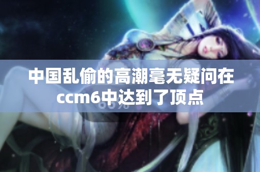 中国乱偷的高潮毫无疑问在ccm6中达到了顶点