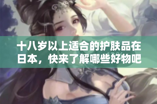 十八岁以上适合的护肤品在日本，快来了解哪些好物吧