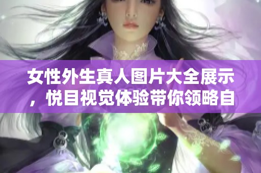 女性外生真人图片大全展示，悦目视觉体验带你领略自然之美