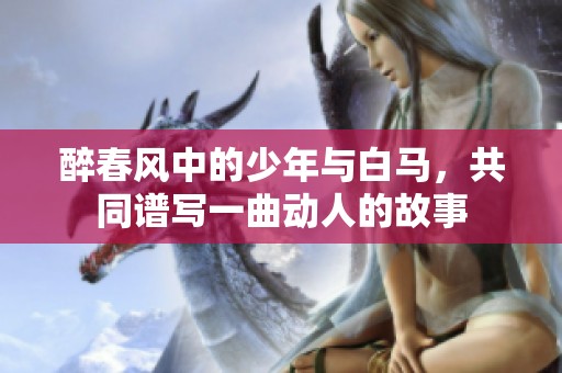 醉春风中的少年与白马，共同谱写一曲动人的故事