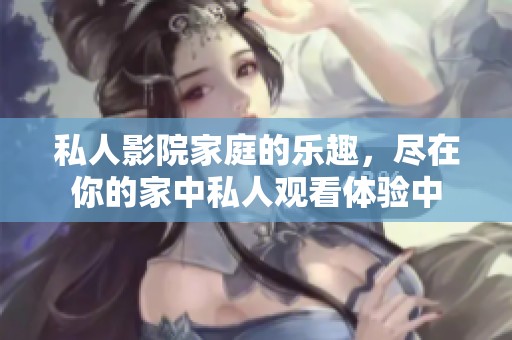 私人影院家庭的乐趣，尽在你的家中私人观看体验中