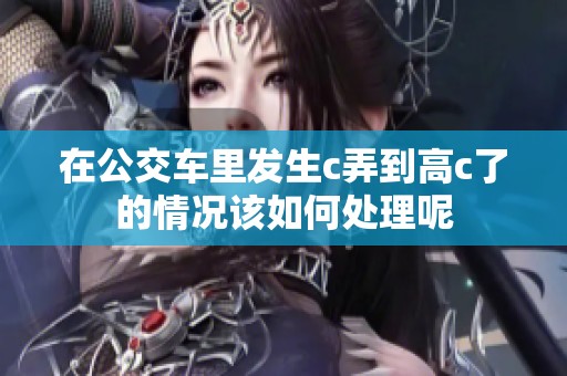 在公交车里发生c弄到高c了的情况该如何处理呢