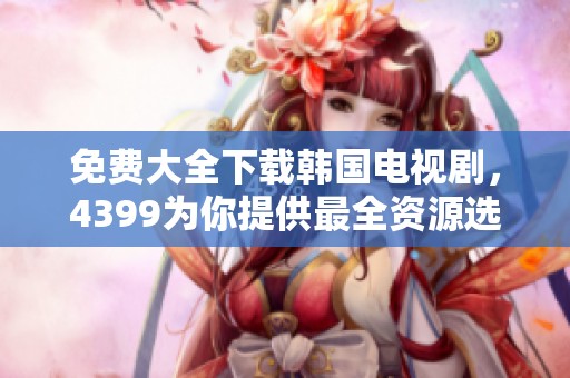 免费大全下载韩国电视剧，4399为你提供最全资源选择