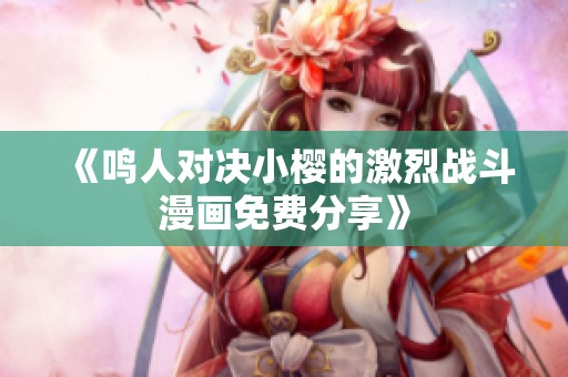 《鸣人对决小樱的激烈战斗漫画免费分享》