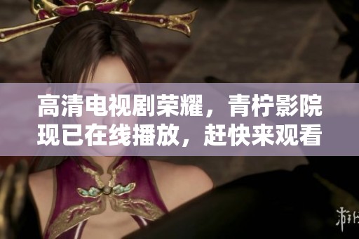 高清电视剧荣耀，青柠影院现已在线播放，赶快来观看吧！