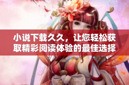小说下载**，让您轻松获取精彩阅读体验的最佳选择