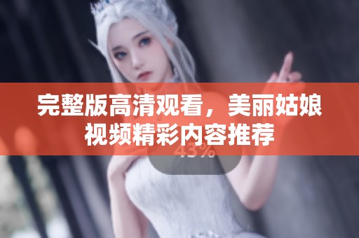 完整版高清观看，美丽姑娘视频精彩内容推荐