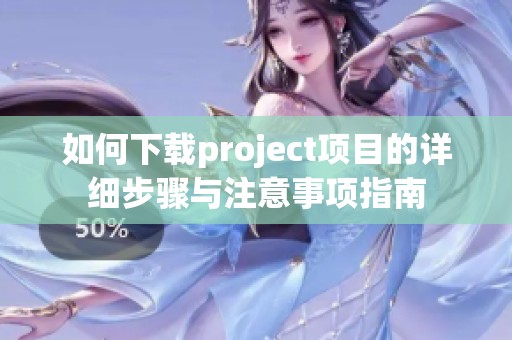 如何下载project项目的详细步骤与注意事项指南