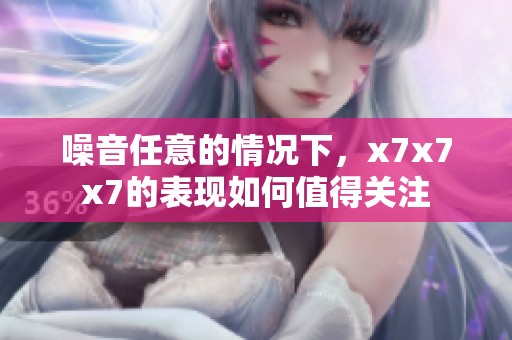 噪音任意的情况下，x7x7x7的表现如何值得关注
