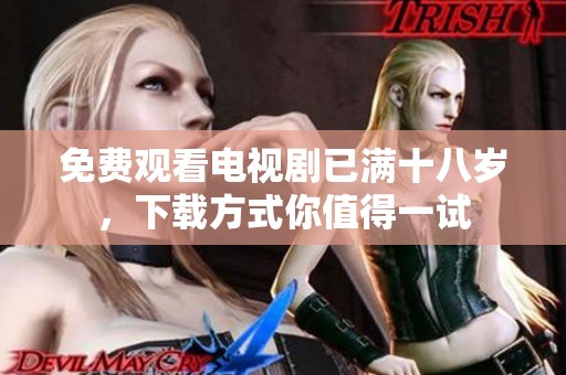 免费观看电视剧已满十八岁，下载方式你值得一试