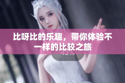 比呀比的乐趣，带你体验不一样的比较之旅
