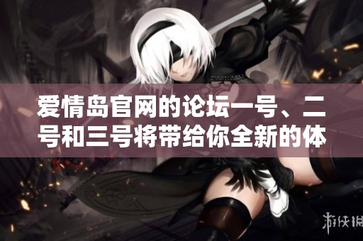 爱情岛官网的论坛一号、二号和三号将带给你全新的体验与分享。