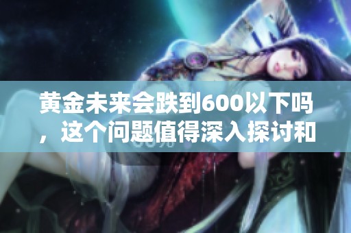 黄金未来会跌到600以下吗，这个问题值得深入探讨和分析