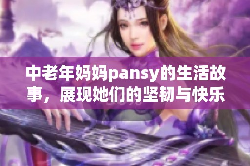 中老年妈妈pansy的生活故事，展现她们的坚韧与快乐
