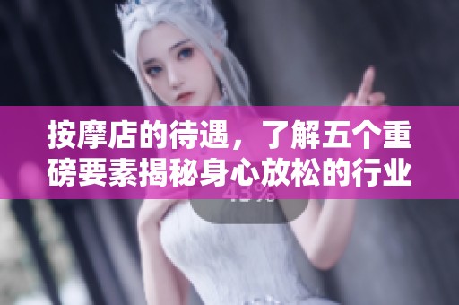 按摩店的待遇，了解五个重磅要素揭秘身心放松的行业内幕