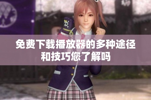 免费下载播放器的多种途径和技巧您了解吗