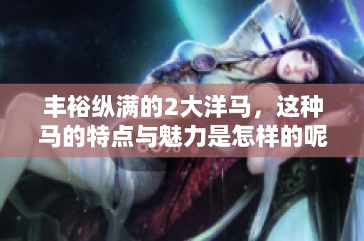 丰裕纵满的2大洋马，这种马的特点与魅力是怎样的呢