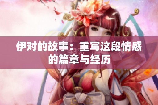 伊对的故事：重写这段情感的篇章与经历