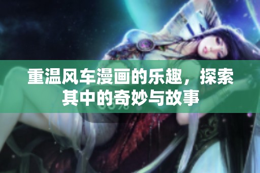 重温风车漫画的乐趣，探索其中的奇妙与故事