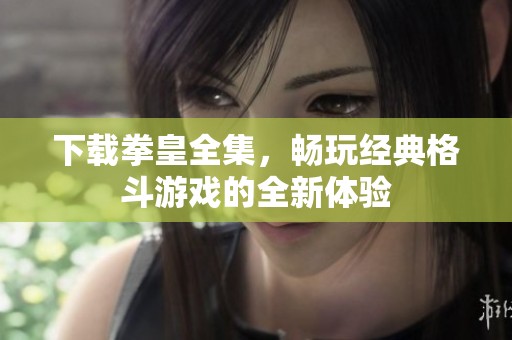 下载拳皇全集，畅玩经典格斗游戏的全新体验