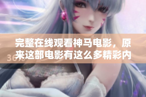 完整在线观看神马电影，原来这部电影有这么多精彩内容！