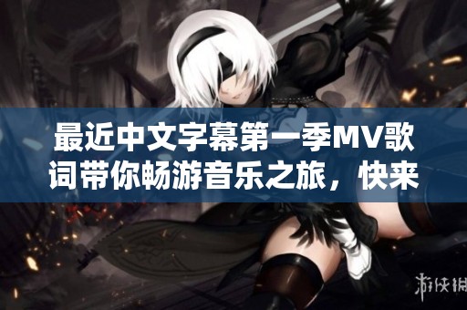 最近中文字幕第一季MV歌词带你畅游音乐之旅，快来欣赏精彩内容！
