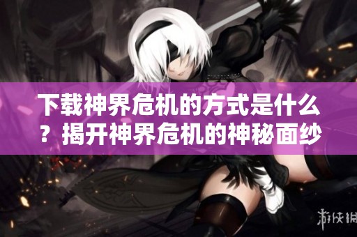 下载神界危机的方式是什么？揭开神界危机的神秘面纱。
