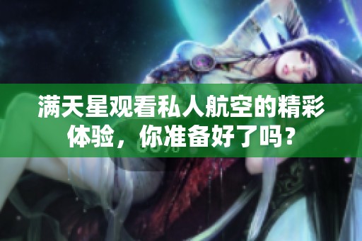 满天星观看私人航空的精彩体验，你准备好了吗？