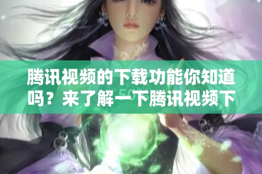 腾讯视频的下载功能你知道吗？来了解一下腾讯视频下载的详细步骤吧！