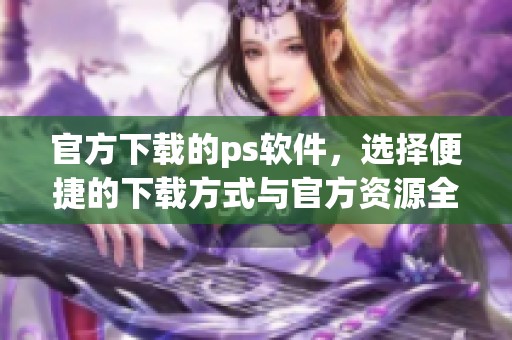 官方下载的ps软件，选择便捷的下载方式与官方资源全解读