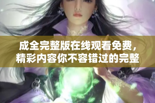 成全完整版在线观看免费，精彩内容你不容错过的完整版展现。