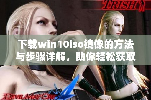 下载win10iso镜像的方法与步骤详解，助你轻松获取所需文件