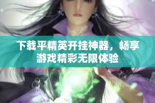 下载平精英开挂神器，畅享游戏精彩无限体验