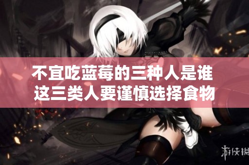 不宜吃蓝莓的三种人是谁 这三类人要谨慎选择食物
