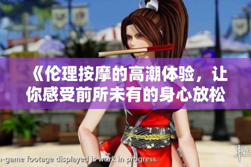 《伦理按摩的高潮体验，让你感受前所未有的身心放松》