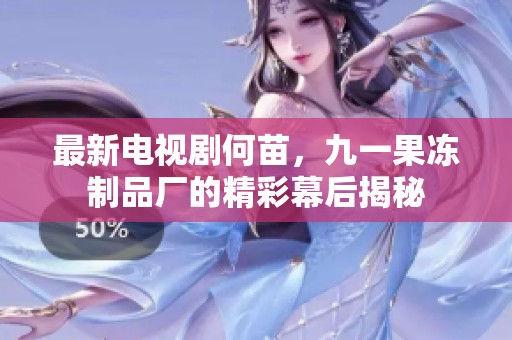 最新电视剧何苗，九一果冻制品厂的精彩幕后揭秘