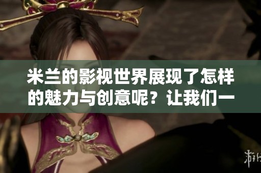 米兰的影视世界展现了怎样的魅力与创意呢？让我们一起走进米兰影视的精彩领域。