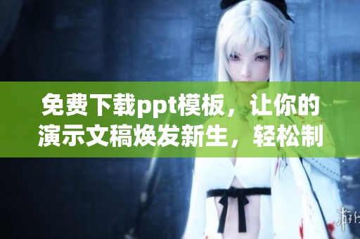 免费下载ppt模板，让你的演示文稿焕发新生，轻松制作出精彩内容