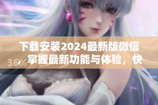 下载安装2024最新版微信，掌握最新功能与体验，快速下载开启新篇章