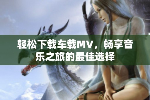 轻松下载车载MV，畅享音乐之旅的最佳选择
