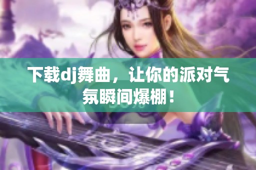 下载dj舞曲，让你的派对气氛瞬间爆棚！