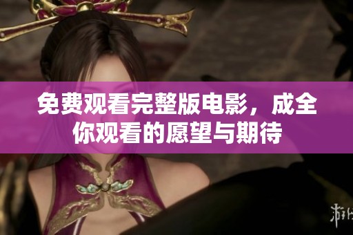免费观看完整版电影，成全你观看的愿望与期待