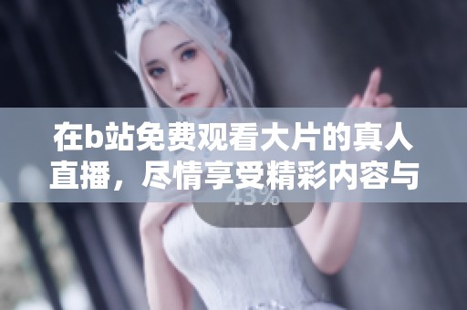 在b站免费观看大片的真人直播，尽情享受精彩内容与互动体验！