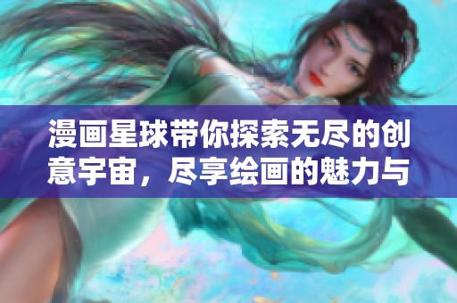 漫画星球带你探索无尽的创意宇宙，尽享绘画的魅力与乐趣