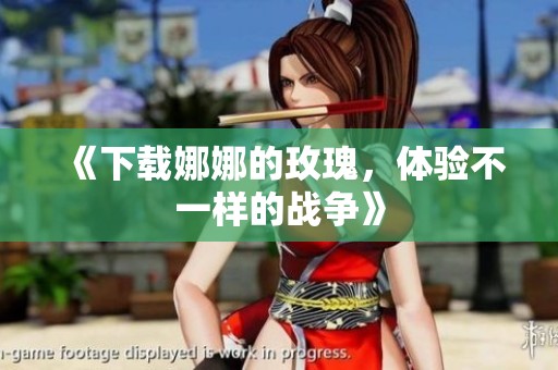 《下载娜娜的玫瑰，体验不一样的战争》