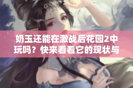 奶玉还能在激战后花园2中玩吗？快来看看它的现状与玩法！