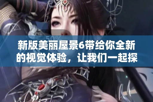 新版美丽屋景6带给你全新的视觉体验，让我们一起探索这个美丽的世界