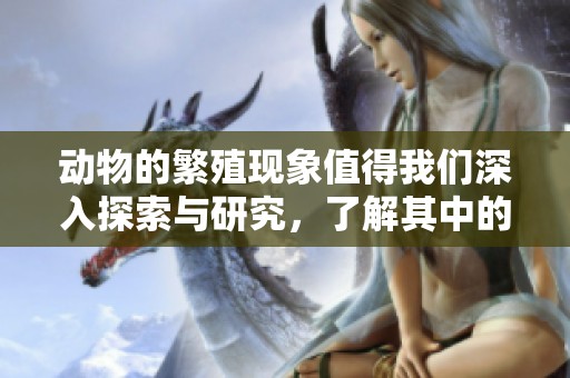 动物的繁殖现象值得我们深入探索与研究，了解其中的奥秘与规律