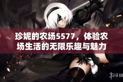 珍妮的农场5577，体验农场生活的无限乐趣与魅力